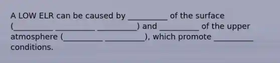 A LOW ELR can be caused by __________ of the surface (__________ __________ __________) and __________ of the upper atmosphere (__________ __________), which promote __________ conditions.