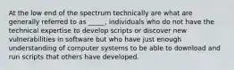 At the low end of the spectrum technically are what are generally referred to as _____, individuals who do not have the technical expertise to develop scripts or discover new vulnerabilities in software but who have just enough understanding of computer systems to be able to download and run scripts that others have developed.