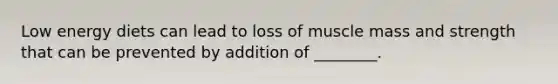 Low energy diets can lead to loss of muscle mass and strength that can be prevented by addition of ________.