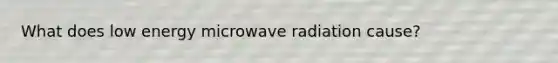 What does low energy microwave radiation cause?