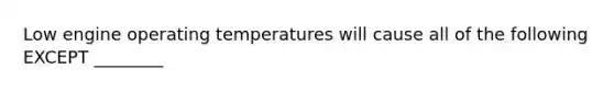 Low engine operating temperatures will cause all of the following EXCEPT ________