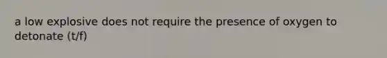 a low explosive does not require the presence of oxygen to detonate (t/f)