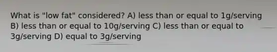 What is "low fat" considered? A) less than or equal to 1g/serving B) less than or equal to 10g/serving C) less than or equal to 3g/serving D) equal to 3g/serving