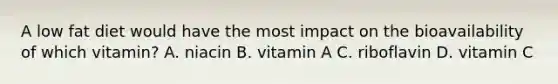 A low fat diet would have the most impact on the bioavailability of which vitamin? A. niacin B. vitamin A C. riboflavin D. vitamin C