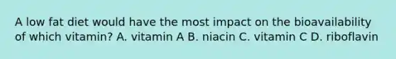 A low fat diet would have the most impact on the bioavailability of which vitamin? A. vitamin A B. niacin C. vitamin C D. riboflavin