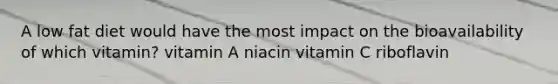 A low fat diet would have the most impact on the bioavailability of which vitamin? vitamin A niacin vitamin C riboflavin