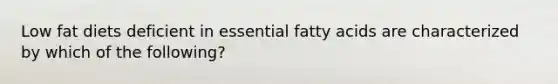 Low fat diets deficient in essential fatty acids are characterized by which of the following?