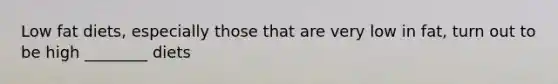 Low fat diets, especially those that are very low in fat, turn out to be high ________ diets