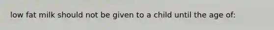 low fat milk should not be given to a child until the age of: