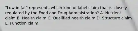 "Low in fat" represents which kind of label claim that is closely regulated by the Food and Drug Administration? A. Nutrient claim B. Health claim C. Qualified health claim D. Structure claim E. Function claim