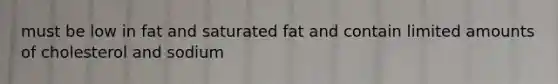 must be low in fat and saturated fat and contain limited amounts of cholesterol and sodium