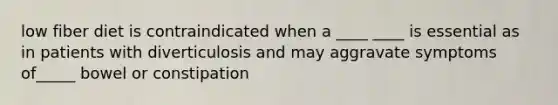 low fiber diet is contraindicated when a ____ ____ is essential as in patients with diverticulosis and may aggravate symptoms of_____ bowel or constipation