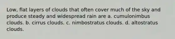 Low, flat layers of clouds that often cover much of the sky and produce steady and widespread rain are a. cumulonimbus clouds. b. cirrus clouds. c. nimbostratus clouds. d. altostratus clouds.