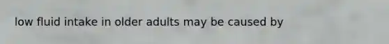 low fluid intake in older adults may be caused by