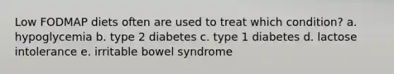 Low FODMAP diets often are used to treat which condition? a. hypoglycemia b. type 2 diabetes c. type 1 diabetes d. lactose intolerance e. irritable bowel syndrome