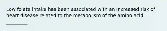 Low folate intake has been associated with an increased risk of heart disease related to the metabolism of the amino acid _________