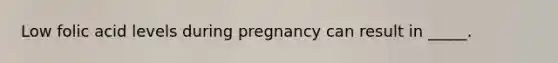 Low folic acid levels during pregnancy can result in _____.