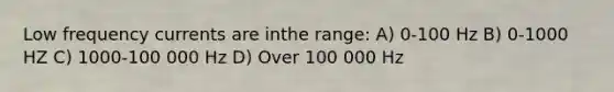 Low frequency currents are inthe range: A) 0-100 Hz B) 0-1000 HZ C) 1000-100 000 Hz D) Over 100 000 Hz