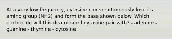 At a very low frequency, cytosine can spontaneously lose its amino group (NH2) and form the base shown below. Which nucleotide will this deaminated cytosine pair with? - adenine - guanine - thymine - cytosine