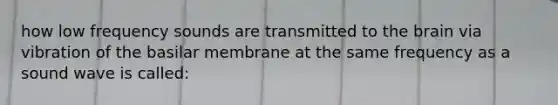 how low frequency sounds are transmitted to the brain via vibration of the basilar membrane at the same frequency as a sound wave is called: