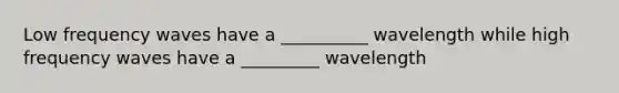 Low frequency waves have a __________ wavelength while high frequency waves have a _________ wavelength