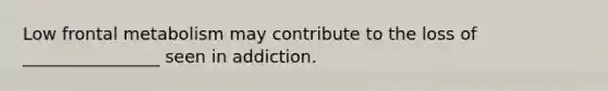 Low frontal metabolism may contribute to the loss of ________________ seen in addiction.