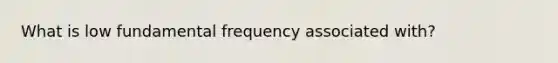 What is low fundamental frequency associated with?