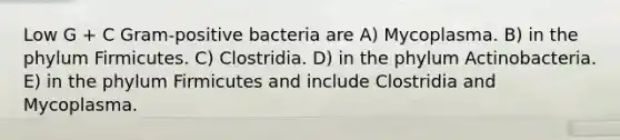 Low G + C Gram-positive bacteria are A) Mycoplasma. B) in the phylum Firmicutes. C) Clostridia. D) in the phylum Actinobacteria. E) in the phylum Firmicutes and include Clostridia and Mycoplasma.