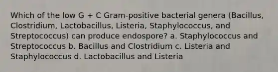 Which of the low G + C Gram-positive bacterial genera (Bacillus, Clostridium, Lactobacillus, Listeria, Staphylococcus, and Streptococcus) can produce endospore? a. Staphylococcus and Streptococcus b. Bacillus and Clostridium c. Listeria and Staphylococcus d. Lactobacillus and Listeria