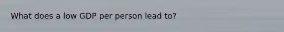 What does a low GDP per person lead to?