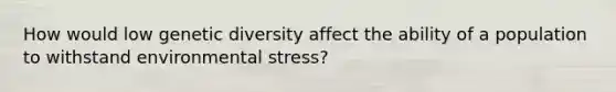 How would low genetic diversity affect the ability of a population to withstand environmental stress?