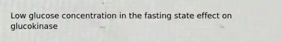 Low glucose concentration in the fasting state effect on glucokinase