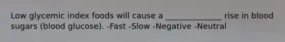 Low glycemic index foods will cause a ______________ rise in blood sugars (blood glucose). -Fast -Slow -Negative -Neutral