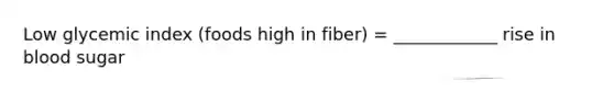 Low glycemic index (foods high in fiber) = ____________ rise in blood sugar