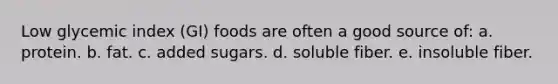 Low glycemic index (GI) foods are often a good source of: a. protein. b. fat. c. added sugars. d. soluble fiber. e. insoluble fiber.