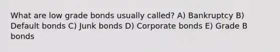 What are low grade bonds usually called? A) Bankruptcy B) Default bonds C) Junk bonds D) Corporate bonds E) Grade B bonds