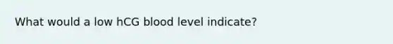 What would a low hCG blood level indicate?