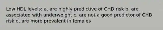 Low HDL levels: a. are highly predictive of CHD risk b. are associated with underweight c. are not a good predictor of CHD risk d. are more prevalent in females