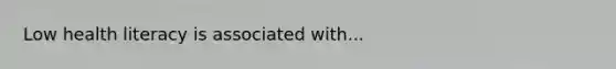 Low health literacy is associated with...