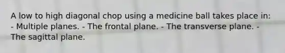 A low to high diagonal chop using a medicine ball takes place in: - Multiple planes. - The frontal plane. - The transverse plane. - The sagittal plane.