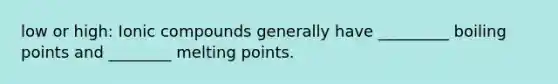 low or high: Ionic compounds generally have _________ boiling points and ________ melting points.