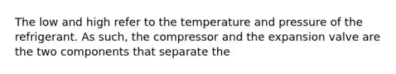 The low and high refer to the temperature and pressure of the refrigerant. As such, the compressor and the expansion valve are the two components that separate the