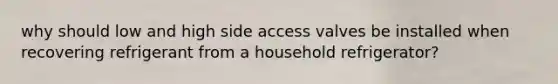 why should low and high side access valves be installed when recovering refrigerant from a household refrigerator?