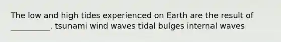 The low and high tides experienced on Earth are the result of __________. tsunami wind waves tidal bulges internal waves