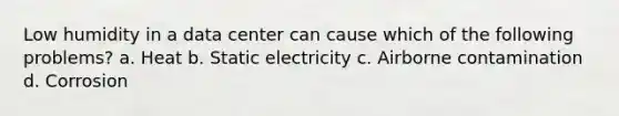 Low humidity in a data center can cause which of the following problems? a. Heat b. Static electricity c. Airborne contamination d. Corrosion