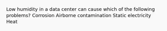 Low humidity in a data center can cause which of the following problems? Corrosion Airborne contamination Static electricity Heat