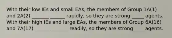 With their low IEs and small EAs, the members of Group 1A(1) and 2A(2) _______ ______ rapidly, so they are strong _____ agents. With their high IEs and large EAs, the members of Group 6A(16) and 7A(17) ______ _______ readily, so they are strong_____agents.