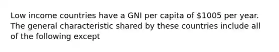 Low income countries have a GNI per capita of 1005 per year. The general characteristic shared by these countries include all of the following except