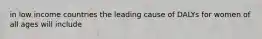 in low income countries the leading cause of DALYs for women of all ages will include