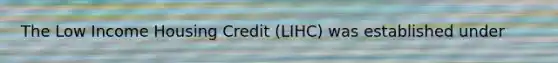 The Low Income Housing Credit (LIHC) was established under